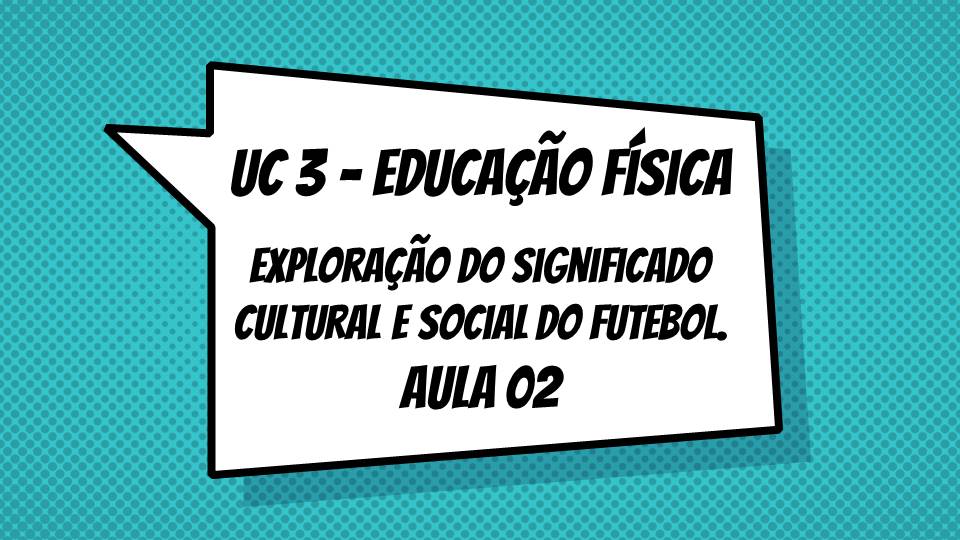 UC3 – Educação Física: Aula 02 – Exploração do significado cultural e social do futebol